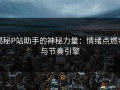 揭秘P站助手的神秘力量：情绪点燃者与节奏引擎