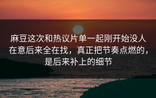 麻豆这次和热议片单一起刚开始没人在意后来全在找，真正把节奏点燃的，是后来补上的细节