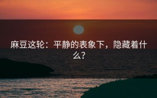 麻豆这轮：平静的表象下，隐藏着什么？