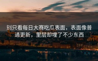 别只看每日大赛吃瓜表面，表面像普通更新，里层却埋了不少东西