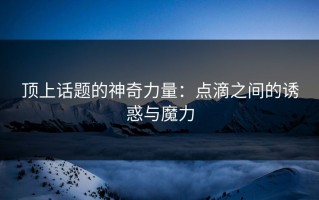 顶上话题的神奇力量：点滴之间的诱惑与魔力