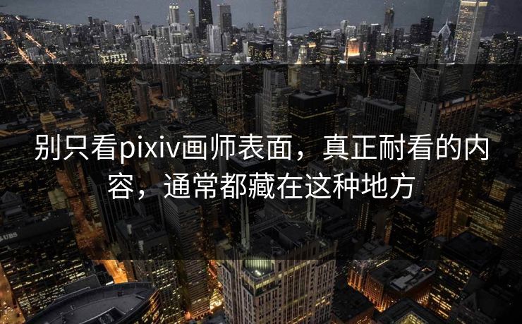 别只看pixiv画师表面，真正耐看的内容，通常都藏在这种地方-第1张图片-p站助手短视频 - p站搬运工影视网