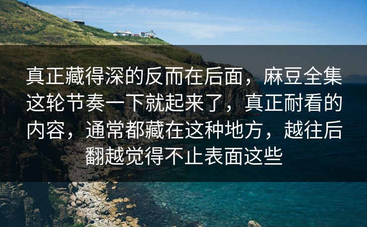 真正藏得深的反而在后面，麻豆全集这轮节奏一下就起来了，真正耐看的内容，通常都藏在这种地方，越往后翻越觉得不止表面这些-第1张图片-p站助手短视频 - p站搬运工影视网