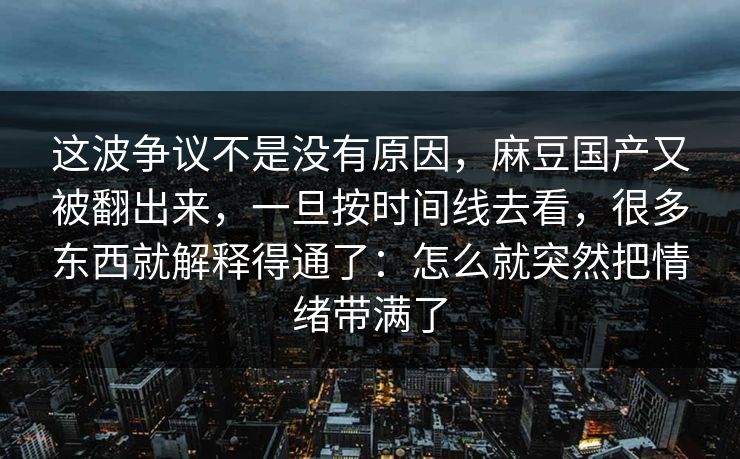 这波争议不是没有原因，麻豆国产又被翻出来，一旦按时间线去看，很多东西就解释得通了：怎么就突然把情绪带满了-第1张图片-p站助手短视频 - p站搬运工影视网