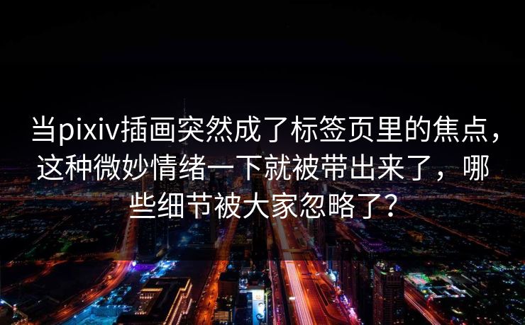 当pixiv插画突然成了标签页里的焦点,这种微妙情绪一下就被带出来了,哪些细节被大家忽略了?-第1张图片-p站助手短视频 - p站搬运工影视网 当pixiv插画突然成了标签页里的焦点,这种微妙情绪一下就被带出来了,哪些细节被大家忽略了?-第1张图片-p站助手短视频 - p站搬运工影视网