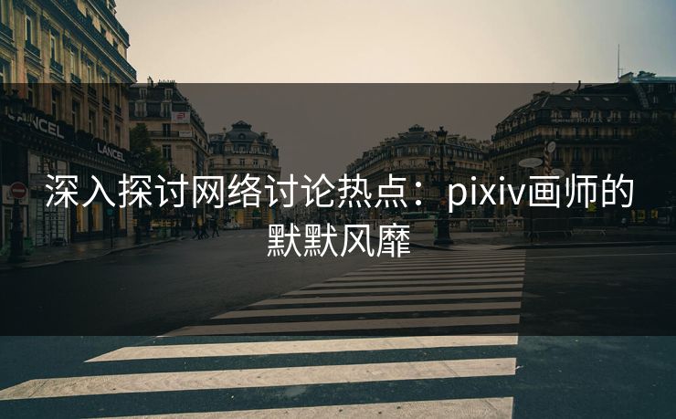 深入探讨网络讨论热点:pixiv画师的默默风靡-第1张图片-p站助手短视频 - p站搬运工影视网 深入探讨网络讨论热点:pixiv画师的默默风靡-第1张图片-p站助手短视频 - p站搬运工影视网