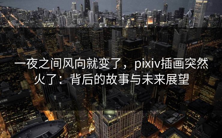 一夜之间风向就变了，pixiv插画突然火了：背后的故事与未来展望-第1张图片-p站助手短视频 - p站搬运工影视网