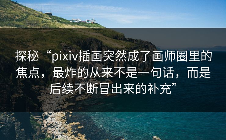 探秘“pixiv插画突然成了画师圈里的焦点，最炸的从来不是一句话，而是后续不断冒出来的补充”-第1张图片-p站助手短视频 - p站搬运工影视网