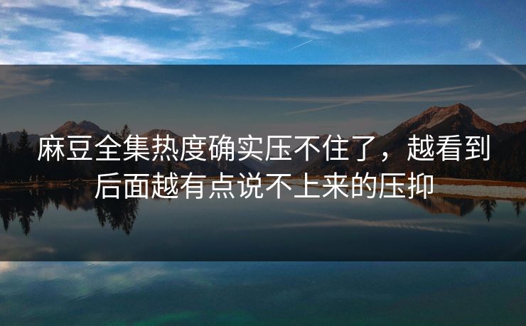 麻豆全集热度确实压不住了，越看到后面越有点说不上来的压抑-第1张图片-p站助手短视频 - p站搬运工影视网