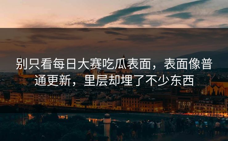 别只看每日大赛吃瓜表面，表面像普通更新，里层却埋了不少东西-第1张图片-p站助手短视频 - p站搬运工影视网