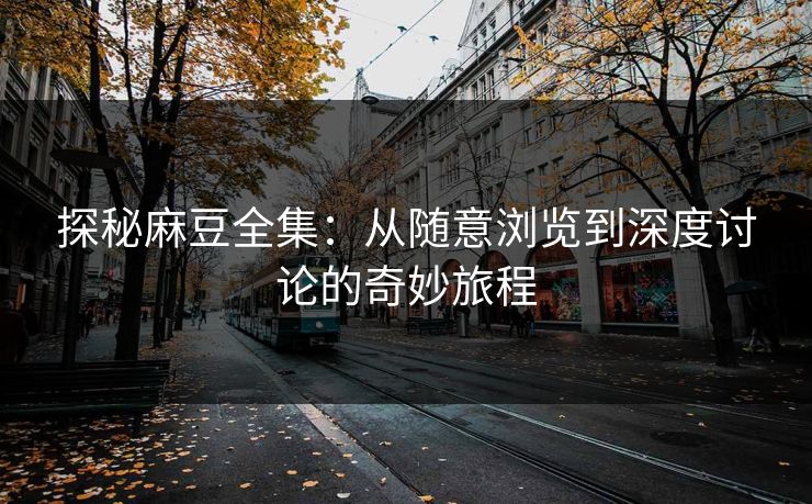 探秘麻豆全集：从随意浏览到深度讨论的奇妙旅程-第1张图片-p站助手短视频 - p站搬运工影视网