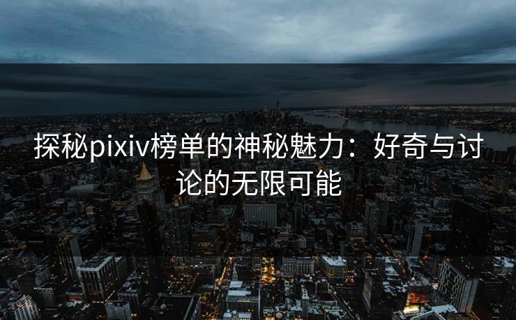 探秘pixiv榜单的神秘魅力：好奇与讨论的无限可能-第1张图片-p站助手短视频 - p站搬运工影视网