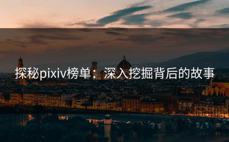 探秘pixiv榜单：深入挖掘背后的故事-第1张图片-p站助手短视频 - p站搬运工影视网
