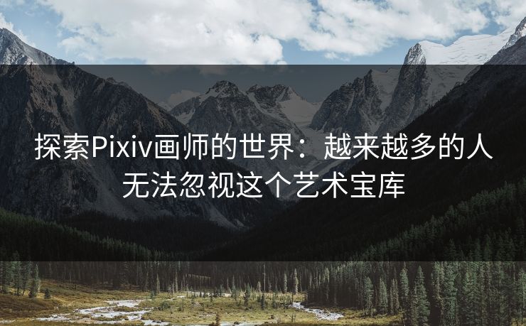 探索Pixiv画师的世界：越来越多的人无法忽视这个艺术宝库-第1张图片-p站助手短视频 - p站搬运工影视网