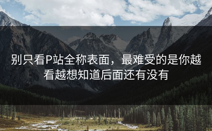 别只看P站全称表面，最难受的是你越看越想知道后面还有没有-第1张图片-p站助手短视频 - p站搬运工影视网
