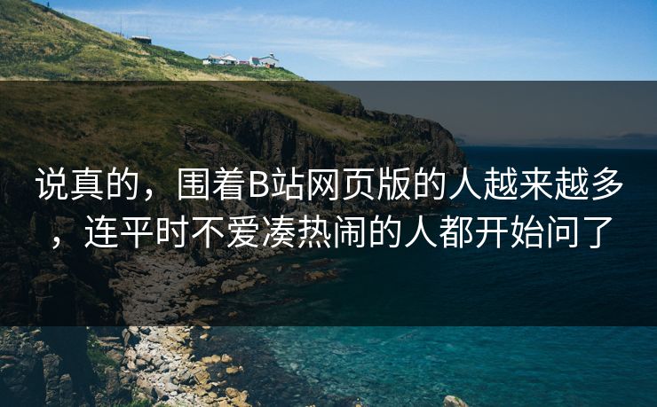 说真的，围着B站网页版的人越来越多，连平时不爱凑热闹的人都开始问了-第1张图片-p站助手短视频 - p站搬运工影视网