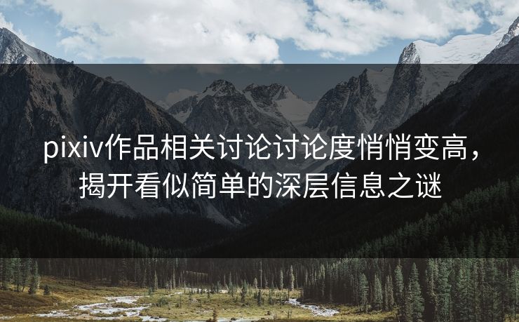 pixiv作品相关讨论讨论度悄悄变高，揭开看似简单的深层信息之谜-第1张图片-p站助手短视频 - p站搬运工影视网