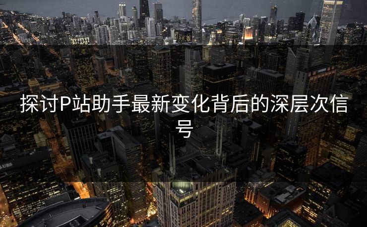 探讨P站助手最新变化背后的深层次信号-第1张图片-p站助手短视频 - p站搬运工影视网