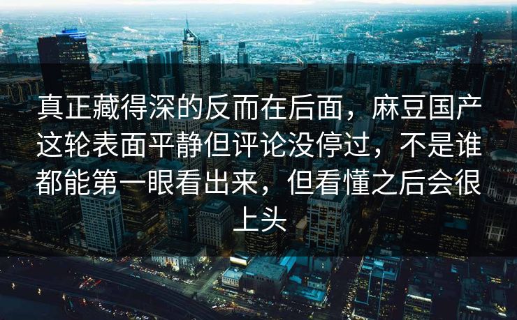 真正藏得深的反而在后面，麻豆国产这轮表面平静但评论没停过，不是谁都能第一眼看出来，但看懂之后会很上头-第1张图片-p站助手短视频 - p站搬运工影视网