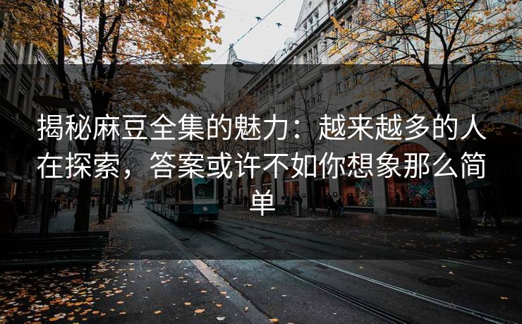 揭秘麻豆全集的魅力：越来越多的人在探索，答案或许不如你想象那么简单-第1张图片-p站助手短视频 - p站搬运工影视网