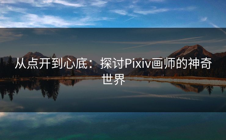 从点开到心底：探讨Pixiv画师的神奇世界-第1张图片-p站助手短视频 - p站搬运工影视网