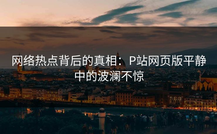 网络热点背后的真相：P站网页版平静中的波澜不惊-第1张图片-p站助手短视频 - p站搬运工影视网