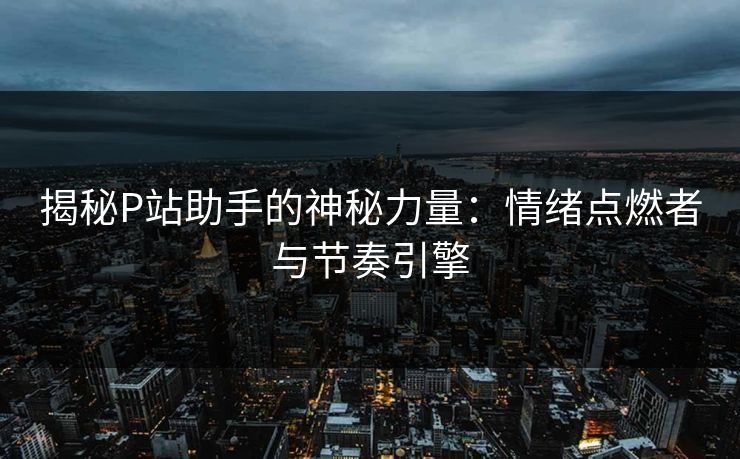 揭秘P站助手的神秘力量：情绪点燃者与节奏引擎-第1张图片-p站助手短视频 - p站搬运工影视网