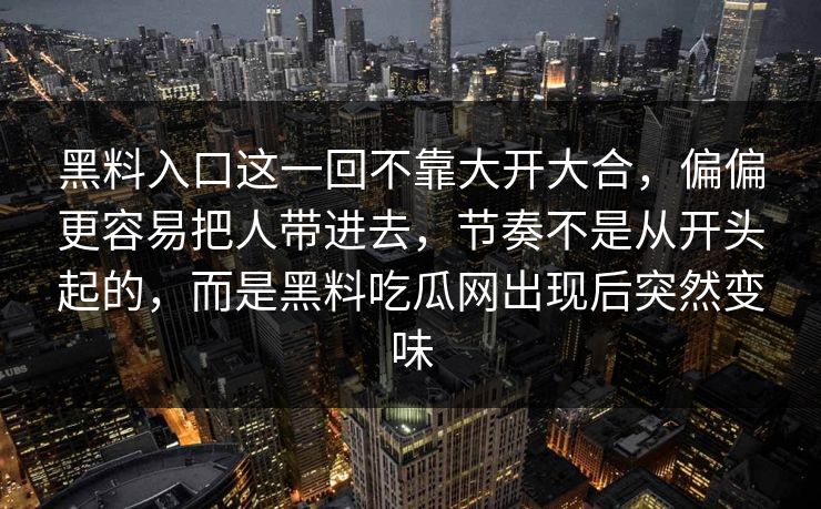 黑料入口这一回不靠大开大合，偏偏更容易把人带进去，节奏不是从开头起的，而是黑料吃瓜网出现后突然变味-第1张图片-p站助手短视频 - p站搬运工影视网