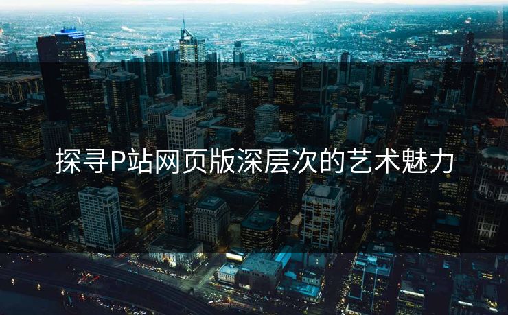 探寻P站网页版深层次的艺术魅力-第1张图片-p站助手短视频 - p站搬运工影视网 探寻P站网页版深层次的艺术魅力-第1张图片-p站助手短视频 - p站搬运工影视网