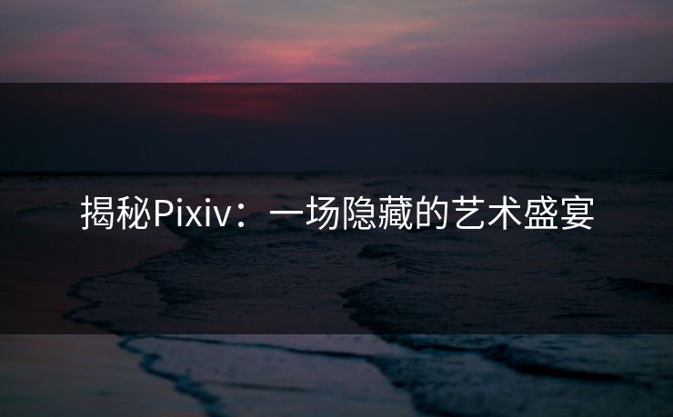 揭秘Pixiv：一场隐藏的艺术盛宴-第1张图片-p站助手短视频 - p站搬运工影视网