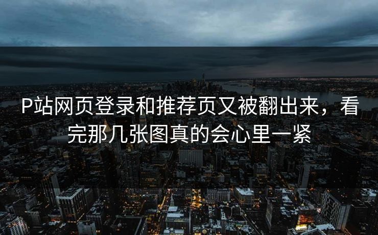 P站网页登录和推荐页又被翻出来，看完那几张图真的会心里一紧-第1张图片-p站助手短视频 - p站搬运工影视网