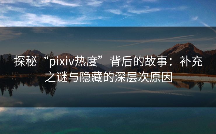 探秘“pixiv热度”背后的故事：补充之谜与隐藏的深层次原因-第1张图片-p站助手短视频 - p站搬运工影视网