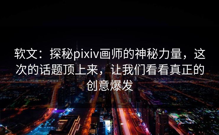 软文：探秘pixiv画师的神秘力量，这次的话题顶上来，让我们看看真正的创意爆发-第1张图片-p站助手短视频 - p站搬运工影视网