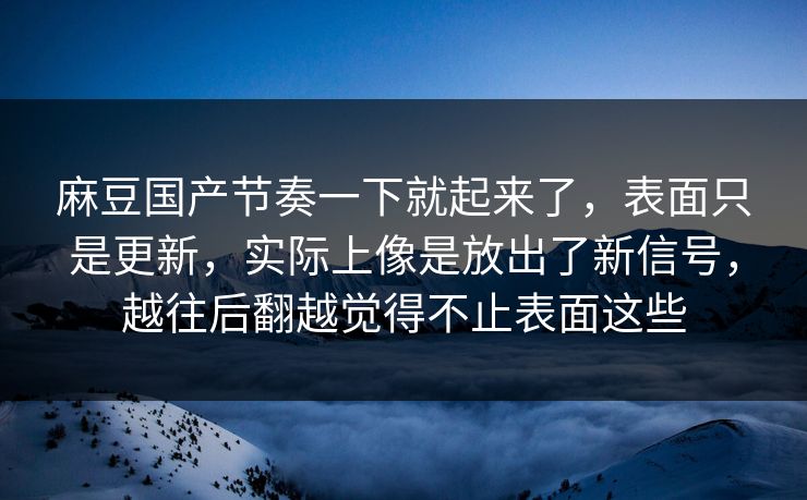 麻豆国产节奏一下就起来了，表面只是更新，实际上像是放出了新信号，越往后翻越觉得不止表面这些-第1张图片-p站助手短视频 - p站搬运工影视网