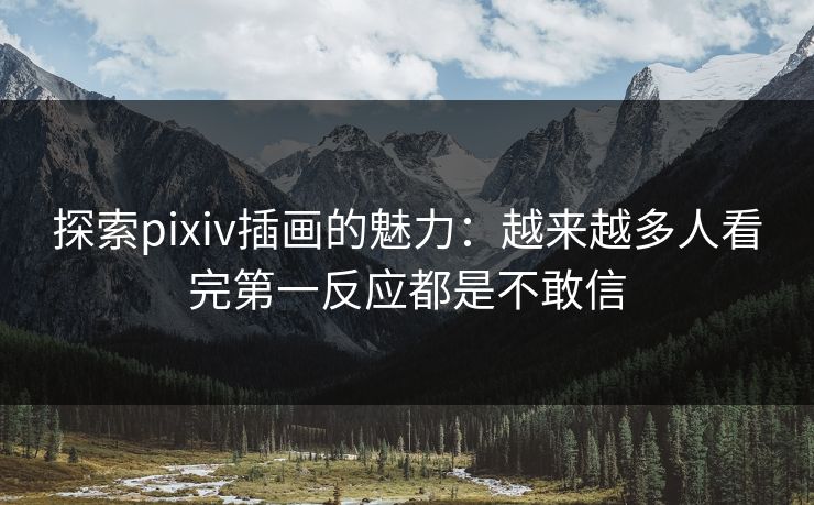 探索pixiv插画的魅力:越来越多人看完第一反应都是不敢信-第1张图片-p站助手短视频 - p站搬运工影视网 探索pixiv插画的魅力:越来越多人看完第一反应都是不敢信-第1张图片-p站助手短视频 - p站搬运工影视网