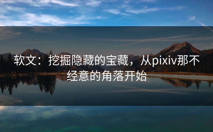软文:挖掘隐藏的宝藏,从pixiv那不经意的角落开始-第1张图片-p站助手短视频 - p站搬运工影视网 软文:挖掘隐藏的宝藏,从pixiv那不经意的角落开始-第1张图片-p站助手短视频 - p站搬运工影视网