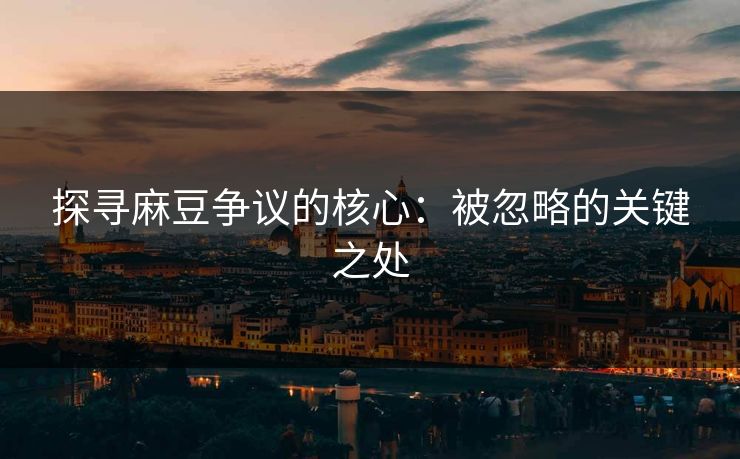 探寻麻豆争议的核心：被忽略的关键之处-第1张图片-p站助手短视频 - p站搬运工影视网