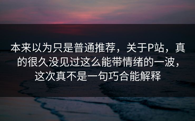 本来以为只是普通推荐，关于P站，真的很久没见过这么能带情绪的一波，这次真不是一句巧合能解释-第1张图片-p站助手短视频 - p站搬运工影视网
