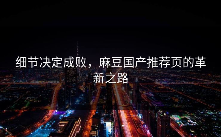细节决定成败，麻豆国产推荐页的革新之路-第1张图片-p站助手短视频 - p站搬运工影视网