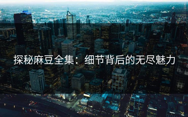 探秘麻豆全集：细节背后的无尽魅力-第1张图片-p站助手短视频 - p站搬运工影视网