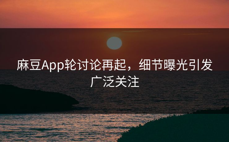 麻豆App轮讨论再起，细节曝光引发广泛关注-第1张图片-p站助手短视频 - p站搬运工影视网