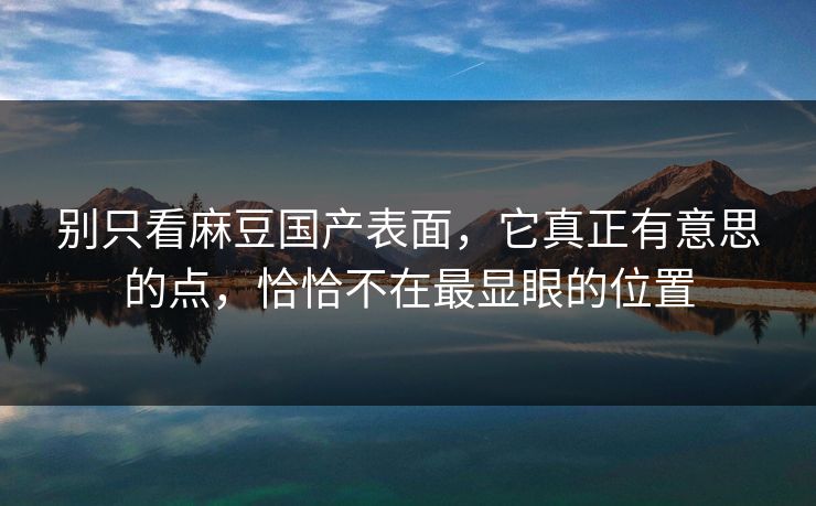 别只看麻豆国产表面，它真正有意思的点，恰恰不在最显眼的位置-第1张图片-p站助手短视频 - p站搬运工影视网