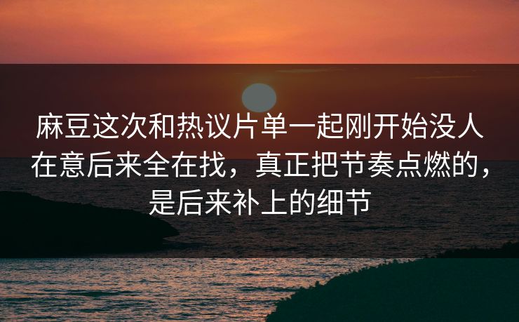 麻豆这次和热议片单一起刚开始没人在意后来全在找，真正把节奏点燃的，是后来补上的细节-第1张图片-p站助手短视频 - p站搬运工影视网