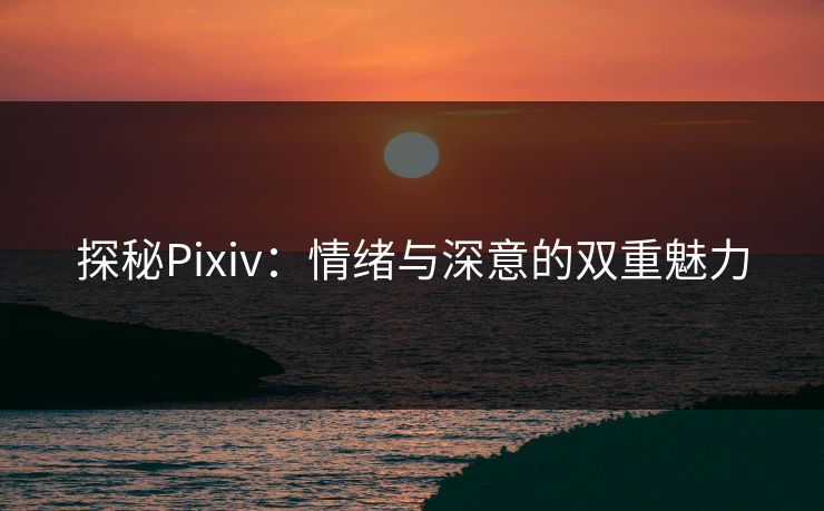 探秘Pixiv：情绪与深意的双重魅力-第1张图片-p站助手短视频 - p站搬运工影视网