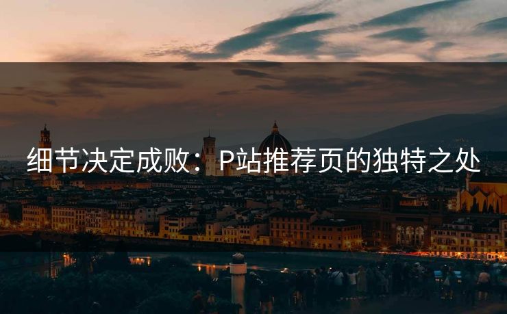 细节决定成败：P站推荐页的独特之处-第1张图片-p站助手短视频 - p站搬运工影视网