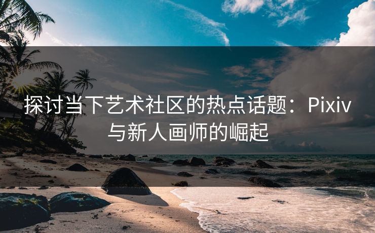探讨当下艺术社区的热点话题：Pixiv与新人画师的崛起-第1张图片-p站助手短视频 - p站搬运工影视网