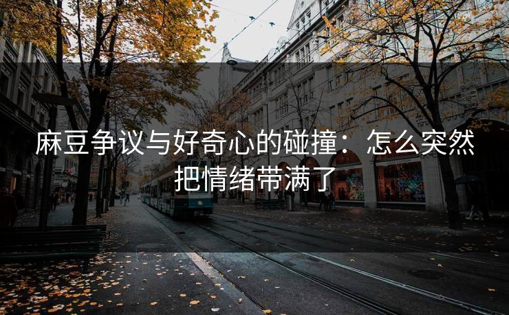 麻豆争议与好奇心的碰撞：怎么突然把情绪带满了-第1张图片-p站助手短视频 - p站搬运工影视网