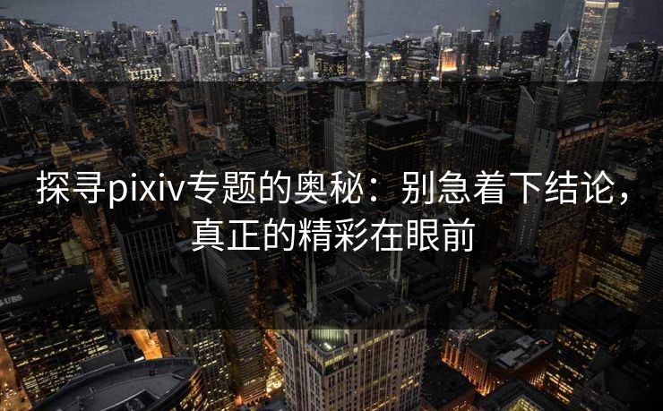 探寻pixiv专题的奥秘：别急着下结论，真正的精彩在眼前-第1张图片-p站助手短视频 - p站搬运工影视网