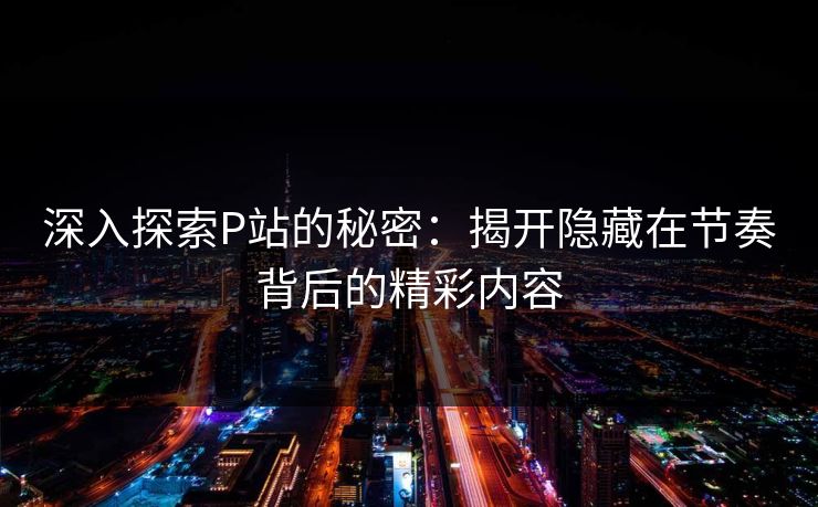 深入探索P站的秘密：揭开隐藏在节奏背后的精彩内容-第1张图片-p站助手短视频 - p站搬运工影视网