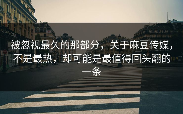 被忽视最久的那部分,关于麻豆传媒,不是最热,却可能是最值得回头翻的一条-第1张图片-p站助手短视频 - p站搬运工影视网 被忽视最久的那部分,关于麻豆传媒,不是最热,却可能是最值得回头翻的一条-第1张图片-p站助手短视频 - p站搬运工影视网